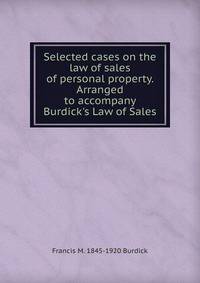 Selected cases on the law of sales of personal property. Arranged to accompany Burdick's Law of Sales