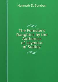 The Forester's Daughter, by the Authoress of 'seymour of Sudley'.