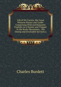 Life of Kit Carson, the Great Western Hunter and Guide: Comprising Wild and Romantic Exploits As a Hunter and Trapper in the Rocky Mountains, . His Daring and Invaluable Services a