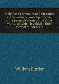 Religious Ceremonies and Customs: Or, the Forms of Worship Practised by the Several Nations of the Known World. to Which Is Added a Brief View of Minor Sects