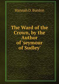 The Ward of the Crown, by the Author of 'seymour of Sudley'.