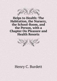 Helps to Health: The Habitation, the Nursery, the School-Room, and the Person, with a Chapter On Pleasure and Health Resorts