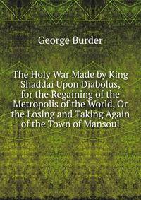 The Holy War Made by King Shaddai Upon Diabolus, for the Regaining of the Metropolis of the World, Or the Losing and Taking Again of the Town of Mansoul