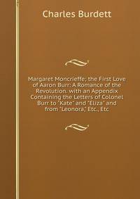 Margaret Moncrieffe; the First Love of Aaron Burr: A Romance of the Revolution. with an Appendix Containing the Letters of Colonel Burr to "Kate" and "Eliza" and from "Leonora," Etc., Etc