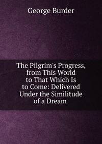 The Pilgrim's Progress, from This World to That Which Is to Come: Delivered Under the Similitude of a Dream .
