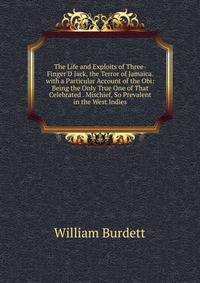 The Life and Exploits of Three-Finger'D Jack, the Terror of Jamaica. with a Particular Account of the Obi: Being the Only True One of That Celebrated . Mischief, So Prevalent in the West Indies