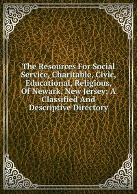 The Resources For Social Service, Charitable, Civic, Educational, Religious, Of Newark, New Jersey; A Classified And Descriptive Directory.
