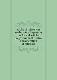 A List of references to the more important books and articles on government control and operation of railroads