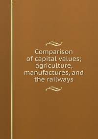 Comparison of capital values; agriculture, manufactures, and the railways