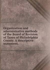 Organization and administrative methods of the Board of Revision of Taxes of Philadelphia County. A descriptive statement. .