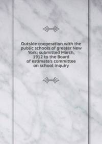 Outside cooperation with the public schools of greater New York; submitted March, 1912 to the Board of estimate's committee on school inquiry