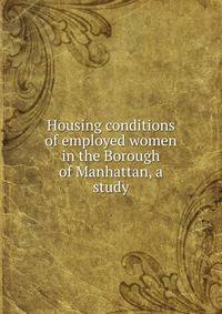 Housing conditions of employed women in the Borough of Manhattan, a study