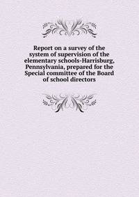 Report on a survey of the system of supervision of the elementary schools-Harrisburg, Pennsylvania, prepared for the Special committee of the Board of school directors
