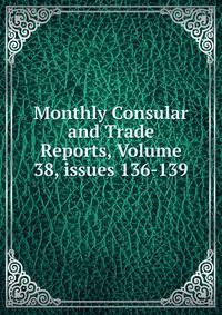 Monthly Consular and Trade Reports, Volume 38, issues 136-139