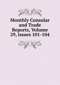 Monthly Consular and Trade Reports, Volume 29, issues 101-104