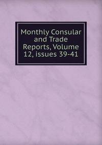 Monthly Consular and Trade Reports, Volume 12, issues 39-41