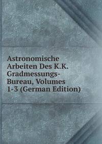 Astronomische Arbeiten Des K.K. Gradmessungs-Bureau, Volumes 1-3 (German Edition)