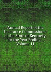 Annual Report of the Insurance Commissioner of the State of Kentucky, for the Year Ending ., Volume 11