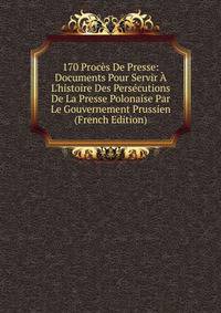 170 Proc?s De Presse: Documents Pour Servir ? L'histoire Des Pers?cutions De La Presse Polonaise Par Le Gouvernement Prussien (French Edition)