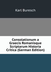 Consolationum a Graecis Romanisque Scriptarum Historia Critica (German Edition)
