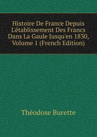 Histoire De France Depuis L'?tablissement Des Francs Dans La Gaule Jusqu'en 1830, Volume 1 (French Edition)