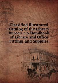 Classified Illustrated Catalog of the Library Bureau .: A Handbook of Library and Office Fittings and Supplies