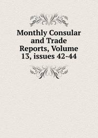 Monthly Consular and Trade Reports, Volume 13, issues 42-44