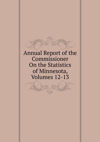Annual Report of the Commissioner On the Statistics of Minnesota, Volumes 12-13