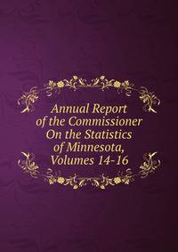 Annual Report of the Commissioner On the Statistics of Minnesota, Volumes 14-16