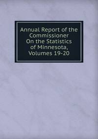 Annual Report of the Commissioner On the Statistics of Minnesota, Volumes 19-20