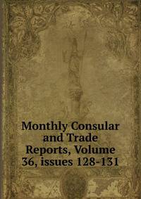 Monthly Consular and Trade Reports, Volume 36, issues 128-131