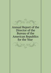 Annual Report of the Director of the Bureau of the American Republics for the Year .