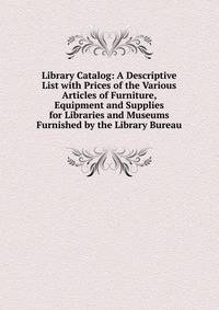 Library Catalog: A Descriptive List with Prices of the Various Articles of Furniture, Equipment and Supplies for Libraries and Museums Furnished by the Library Bureau