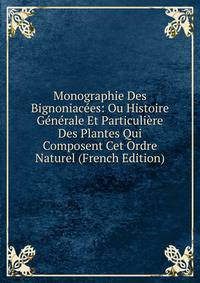 Monographie Des Bignoniacees: Ou Histoire Generale Et Particuliere Des Plantes Qui Composent Cet Ordre Naturel (French Edition)