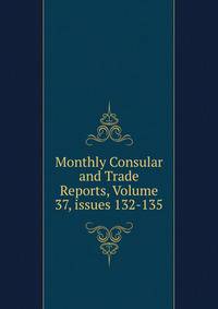 Monthly Consular and Trade Reports, Volume 37, issues 132-135