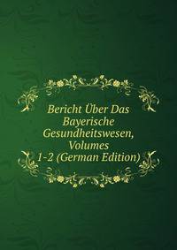 Bericht Uber Das Bayerische Gesundheitswesen, Volumes 1-2 (German Edition)