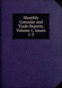Monthly Consular and Trade Reports, Volume 1, issues 1-3