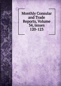 Monthly Consular and Trade Reports, Volume 34, issues 120-123