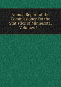 Annual Report of the Commissioner On the Statistics of Minnesota, Volumes 1-4