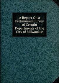 A Report On a Preliminary Survey of Certain Departments of the City of Milwaukee