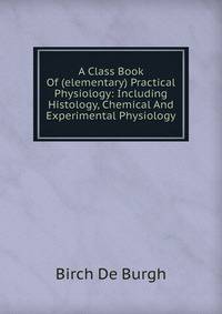 A Class Book Of (elementary) Practical Physiology: Including Histology, Chemical And Experimental Physiology
