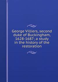 George Villiers, second duke of Buckingham, 1628-1687; a study in the history of the restoration