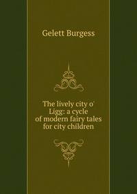 The lively city o' Ligg: a cycle of modern fairy tales for city children