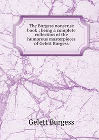 The Burgess nonsense book ; being a complete collection of the humorous masterpieces of Gelett Burgess