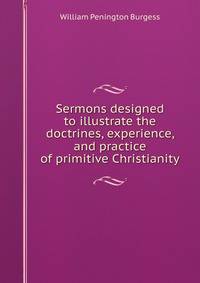 Sermons designed to illustrate the doctrines, experience, and practice of primitive Christianity