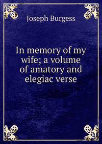 In memory of my wife; a volume of amatory and elegiac verse