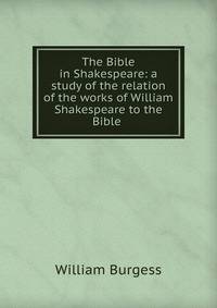 The Bible in Shakespeare: a study of the relation of the works of William Shakespeare to the Bible .