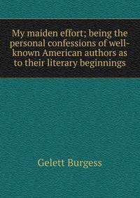My maiden effort; being the personal confessions of well-known American authors as to their literary beginnings