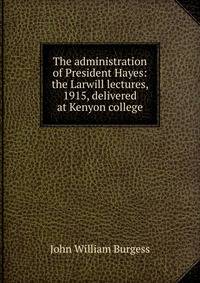 The administration of President Hayes: the Larwill lectures, 1915, delivered at Kenyon college