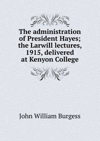 The administration of President Hayes; the Larwill lectures, 1915, delivered at Kenyon College